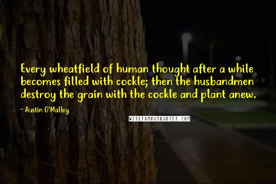 Austin O'Malley Quotes: Every wheatfield of human thought after a while becomes filled with cockle; then the husbandmen destroy the grain with the cockle and plant anew.