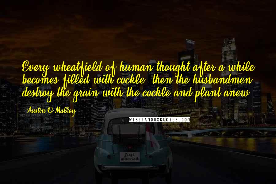 Austin O'Malley Quotes: Every wheatfield of human thought after a while becomes filled with cockle; then the husbandmen destroy the grain with the cockle and plant anew.