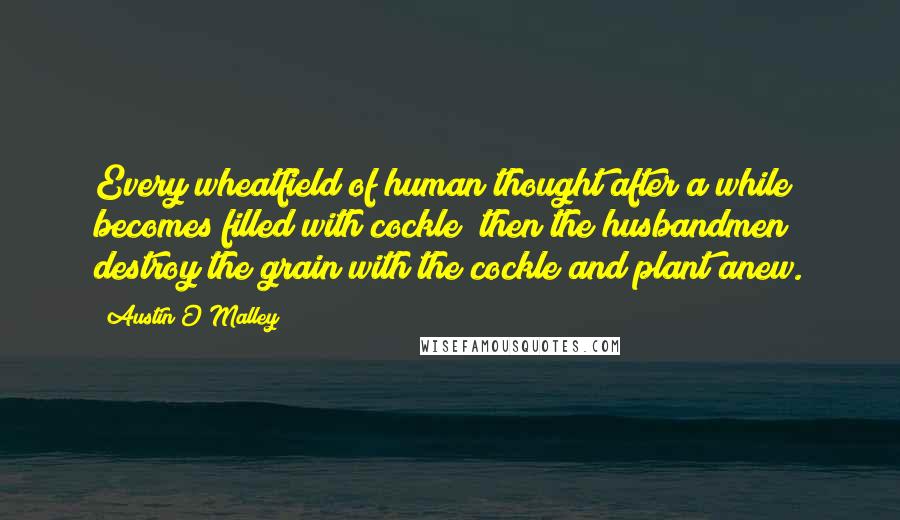 Austin O'Malley Quotes: Every wheatfield of human thought after a while becomes filled with cockle; then the husbandmen destroy the grain with the cockle and plant anew.