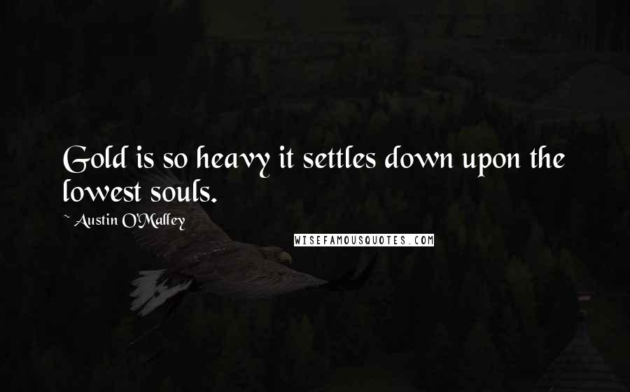 Austin O'Malley Quotes: Gold is so heavy it settles down upon the lowest souls.