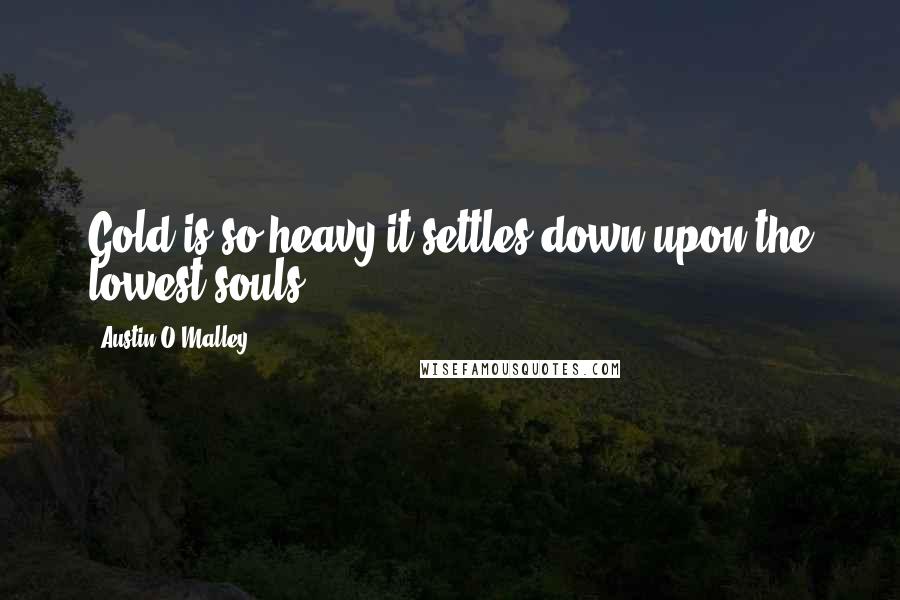 Austin O'Malley Quotes: Gold is so heavy it settles down upon the lowest souls.