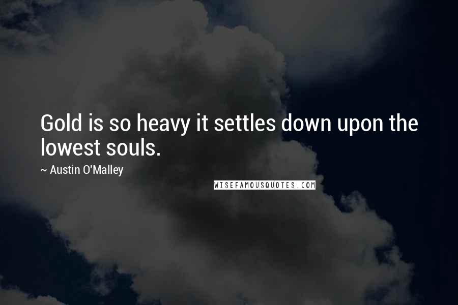 Austin O'Malley Quotes: Gold is so heavy it settles down upon the lowest souls.
