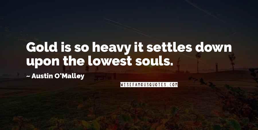 Austin O'Malley Quotes: Gold is so heavy it settles down upon the lowest souls.