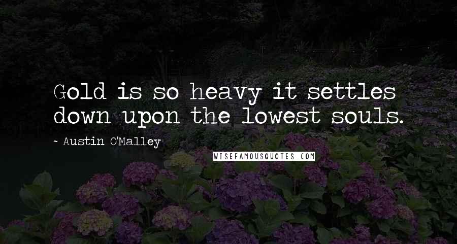 Austin O'Malley Quotes: Gold is so heavy it settles down upon the lowest souls.