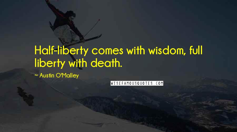 Austin O'Malley Quotes: Half-liberty comes with wisdom, full liberty with death.