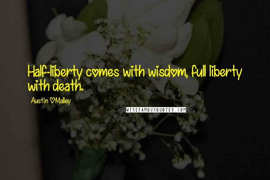 Austin O'Malley Quotes: Half-liberty comes with wisdom, full liberty with death.