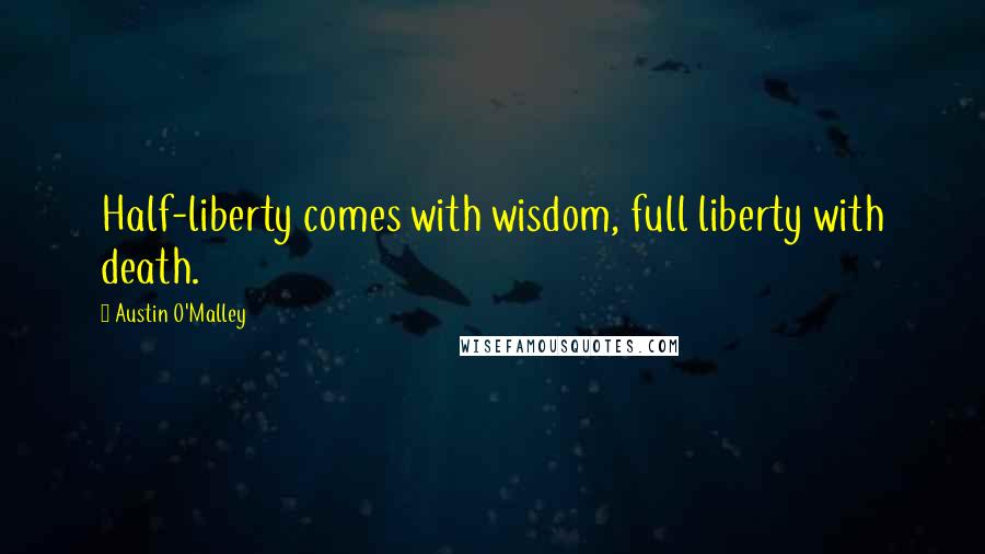 Austin O'Malley Quotes: Half-liberty comes with wisdom, full liberty with death.