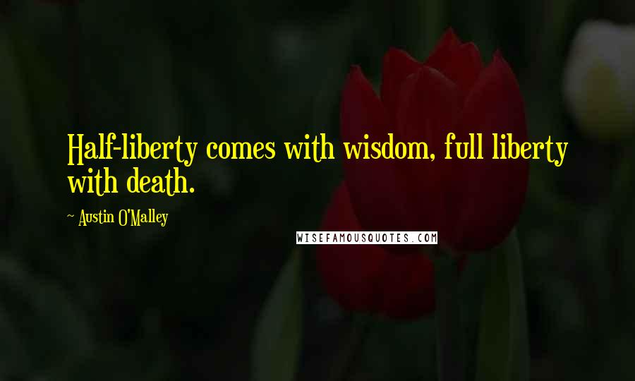 Austin O'Malley Quotes: Half-liberty comes with wisdom, full liberty with death.