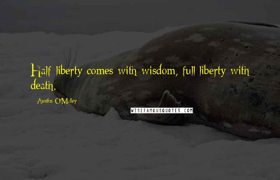 Austin O'Malley Quotes: Half-liberty comes with wisdom, full liberty with death.