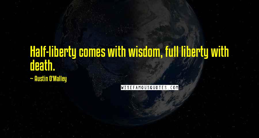 Austin O'Malley Quotes: Half-liberty comes with wisdom, full liberty with death.