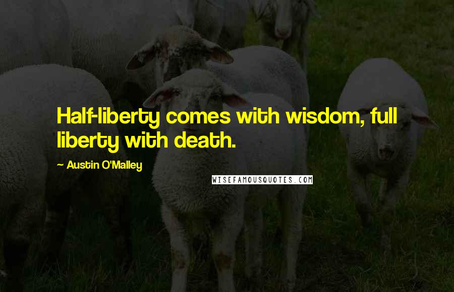 Austin O'Malley Quotes: Half-liberty comes with wisdom, full liberty with death.