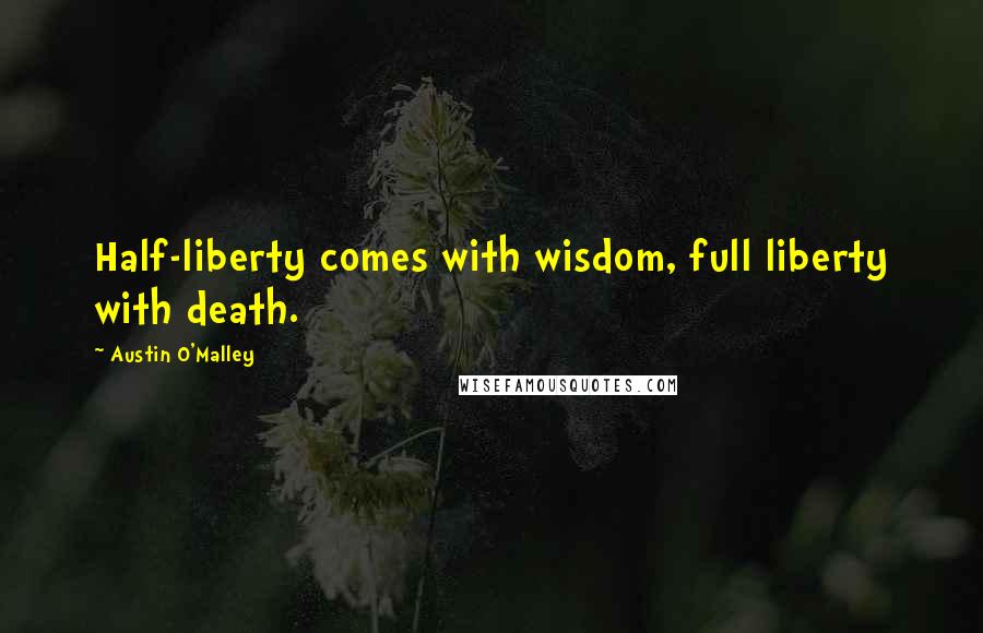 Austin O'Malley Quotes: Half-liberty comes with wisdom, full liberty with death.