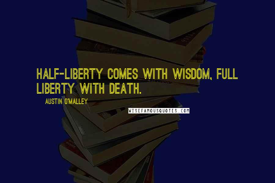 Austin O'Malley Quotes: Half-liberty comes with wisdom, full liberty with death.