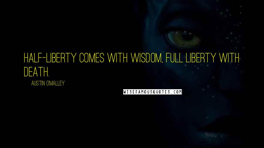 Austin O'Malley Quotes: Half-liberty comes with wisdom, full liberty with death.