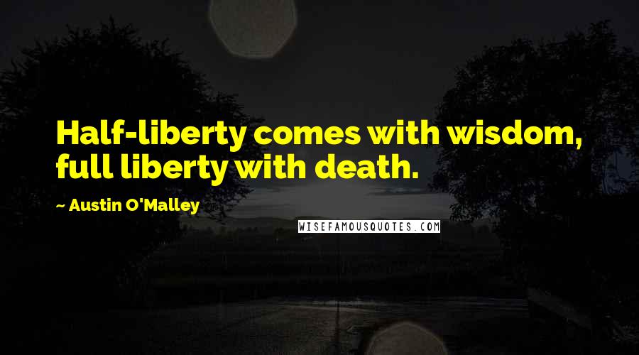 Austin O'Malley Quotes: Half-liberty comes with wisdom, full liberty with death.