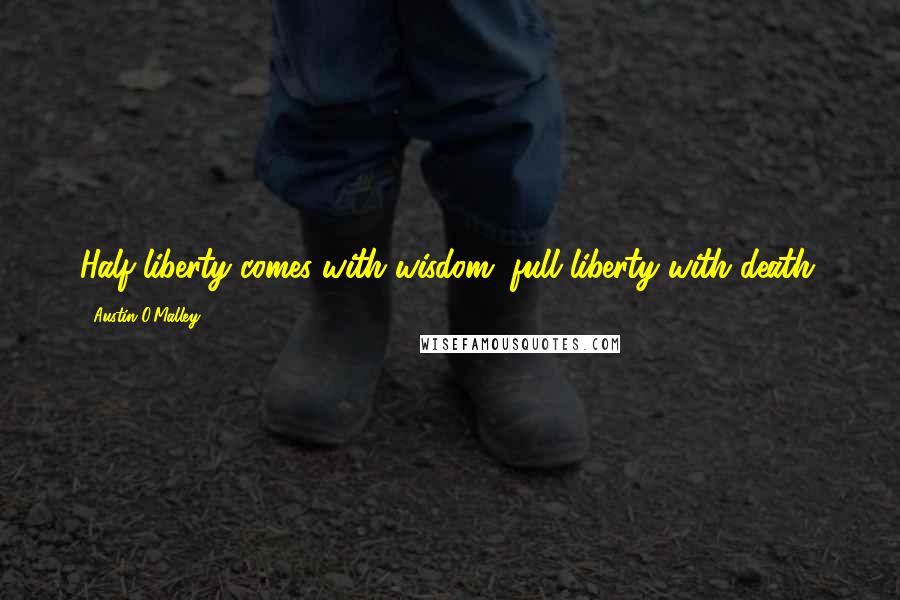 Austin O'Malley Quotes: Half-liberty comes with wisdom, full liberty with death.