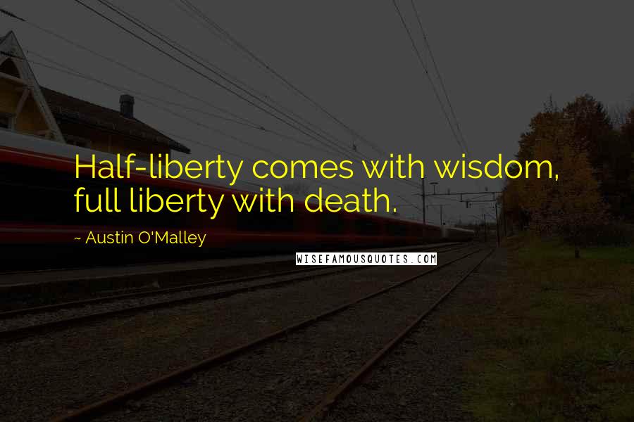 Austin O'Malley Quotes: Half-liberty comes with wisdom, full liberty with death.