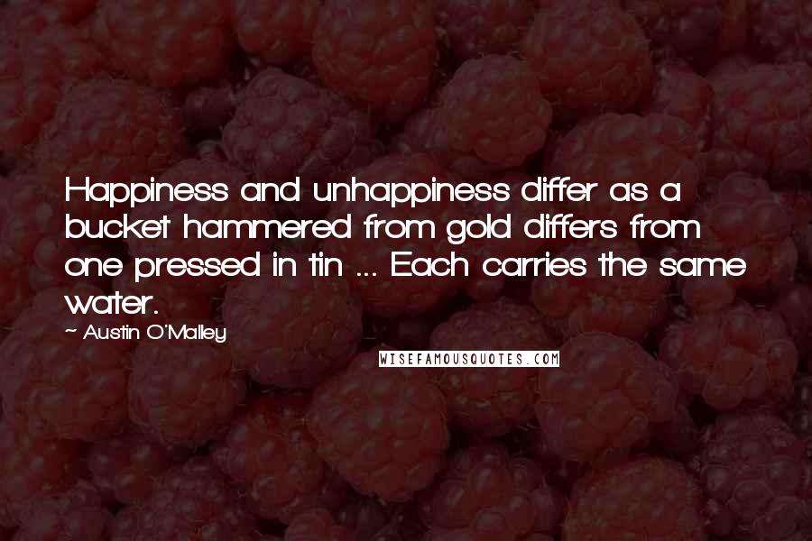 Austin O'Malley Quotes: Happiness and unhappiness differ as a bucket hammered from gold differs from one pressed in tin ... Each carries the same water.