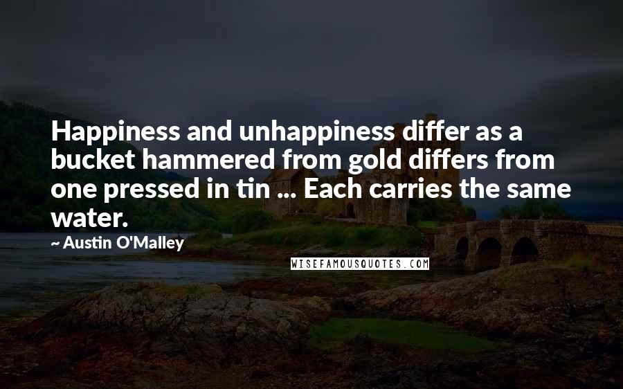 Austin O'Malley Quotes: Happiness and unhappiness differ as a bucket hammered from gold differs from one pressed in tin ... Each carries the same water.
