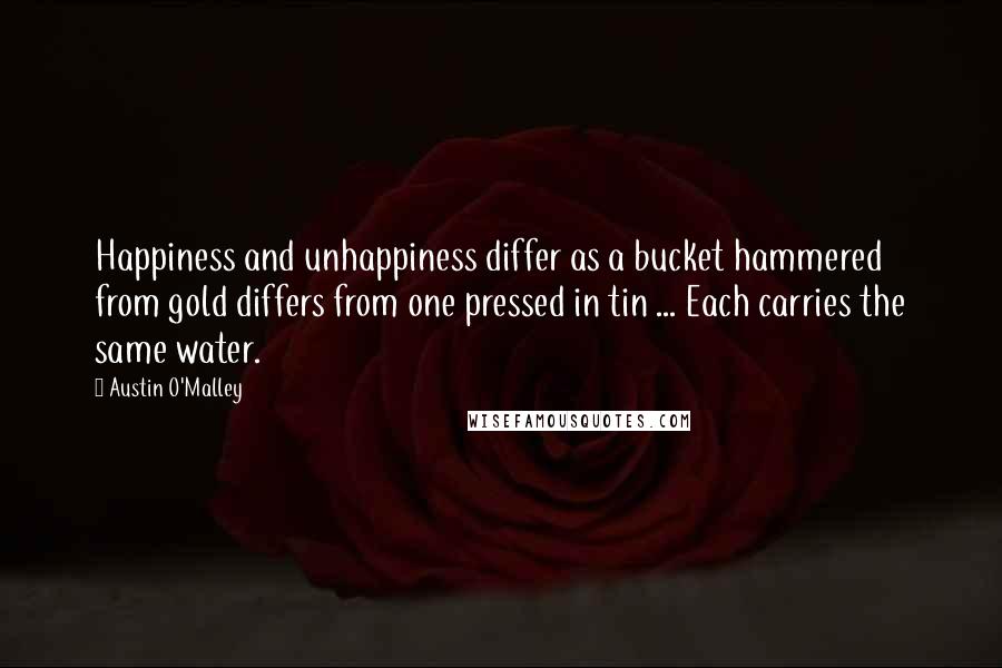 Austin O'Malley Quotes: Happiness and unhappiness differ as a bucket hammered from gold differs from one pressed in tin ... Each carries the same water.