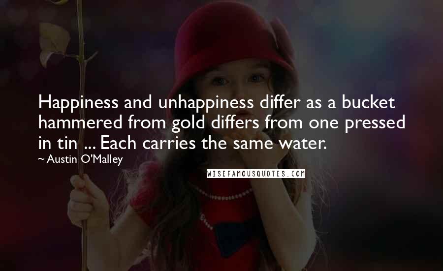 Austin O'Malley Quotes: Happiness and unhappiness differ as a bucket hammered from gold differs from one pressed in tin ... Each carries the same water.