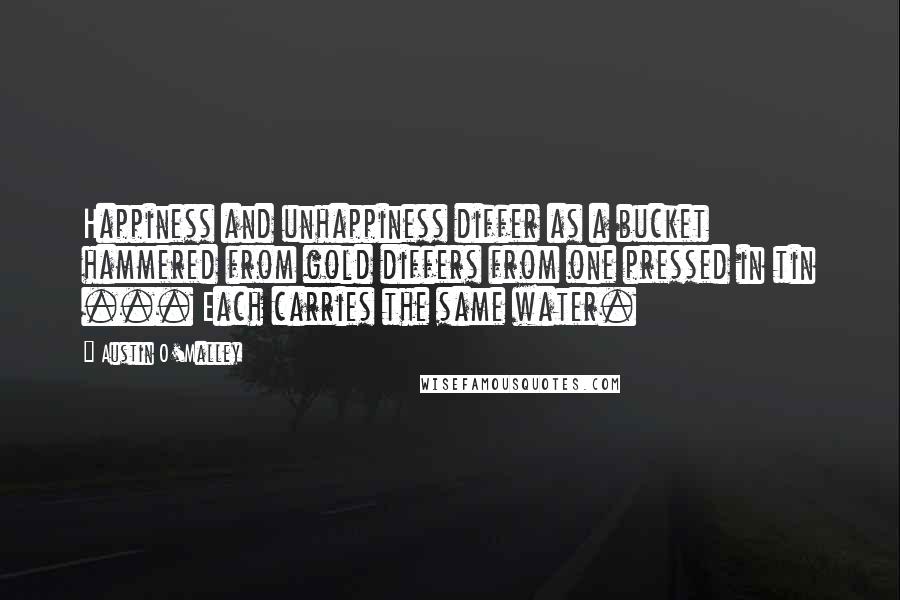 Austin O'Malley Quotes: Happiness and unhappiness differ as a bucket hammered from gold differs from one pressed in tin ... Each carries the same water.