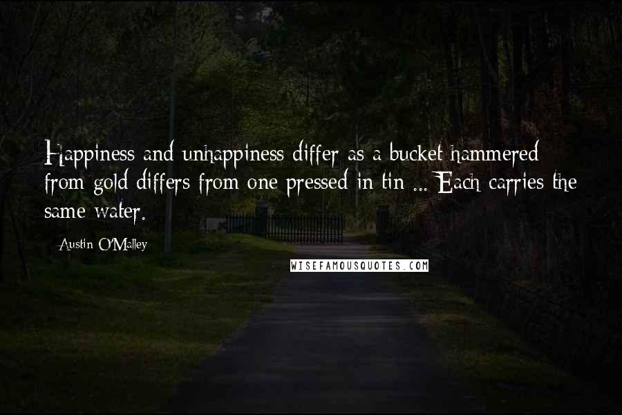 Austin O'Malley Quotes: Happiness and unhappiness differ as a bucket hammered from gold differs from one pressed in tin ... Each carries the same water.