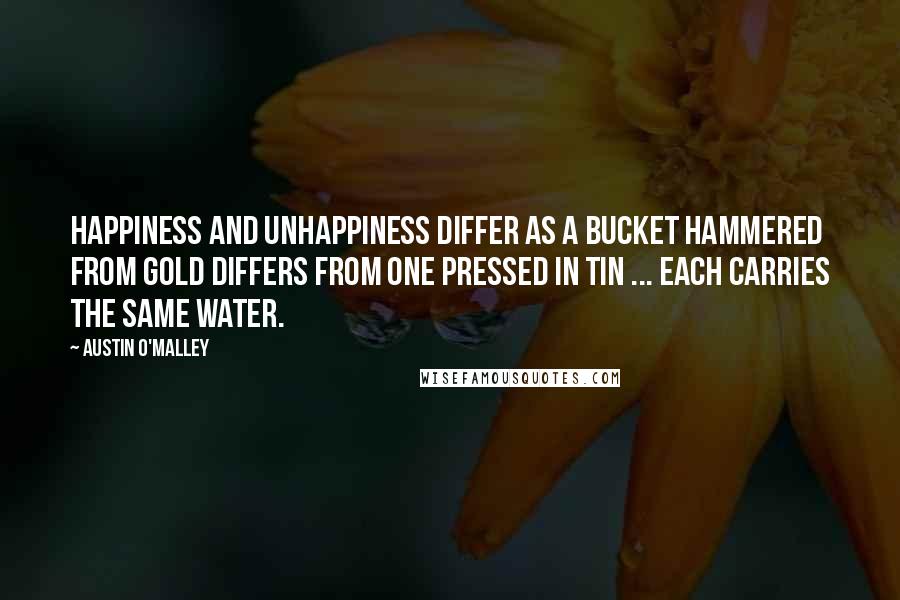 Austin O'Malley Quotes: Happiness and unhappiness differ as a bucket hammered from gold differs from one pressed in tin ... Each carries the same water.