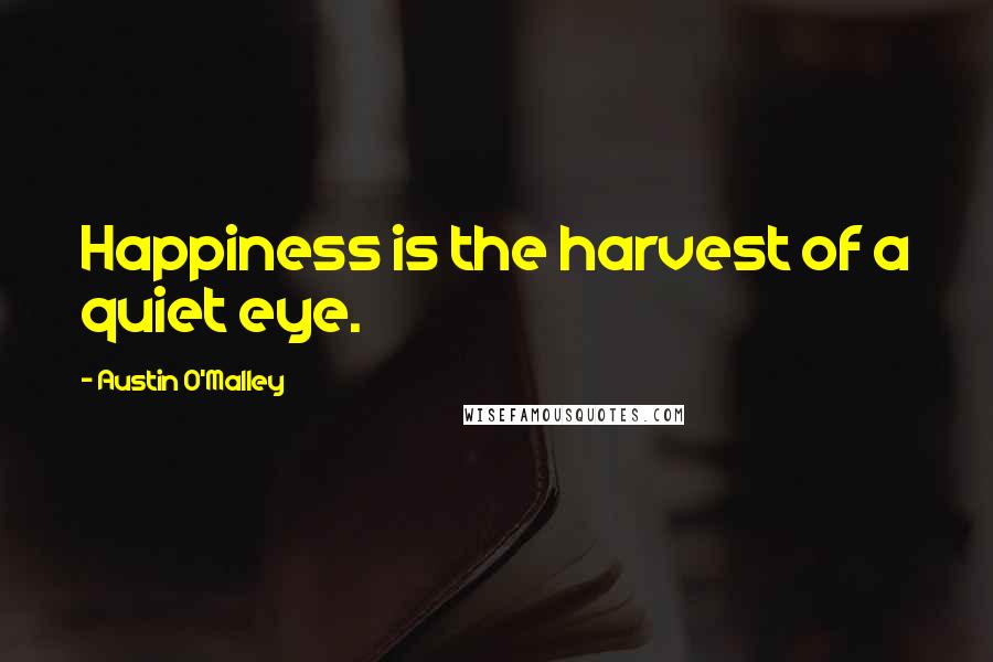 Austin O'Malley Quotes: Happiness is the harvest of a quiet eye.
