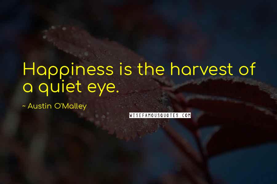 Austin O'Malley Quotes: Happiness is the harvest of a quiet eye.