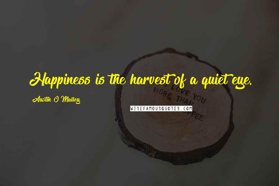 Austin O'Malley Quotes: Happiness is the harvest of a quiet eye.
