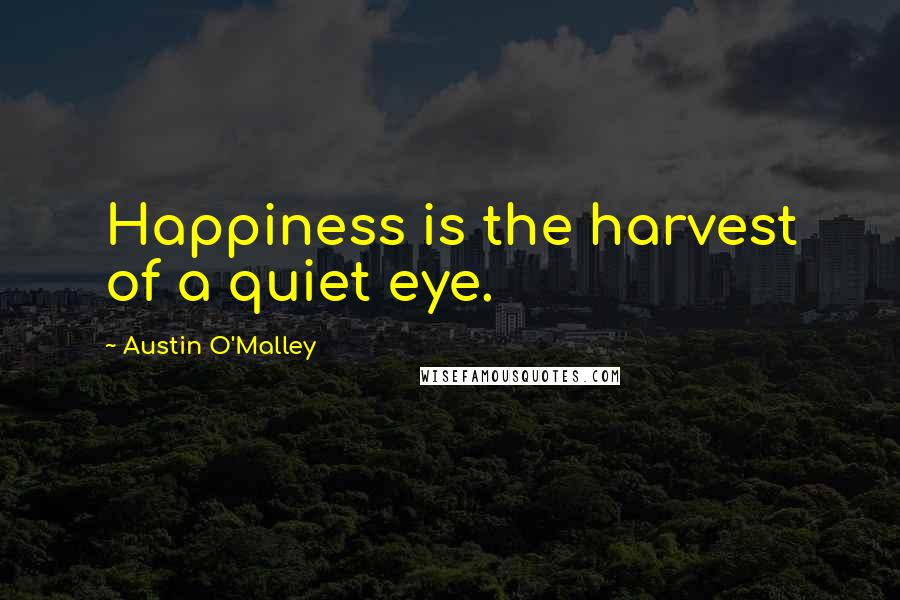 Austin O'Malley Quotes: Happiness is the harvest of a quiet eye.