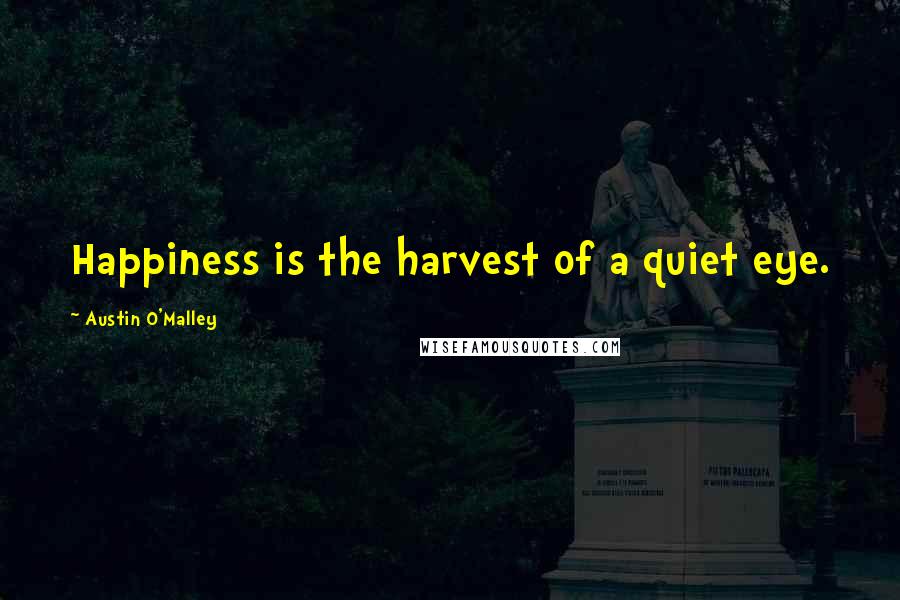 Austin O'Malley Quotes: Happiness is the harvest of a quiet eye.