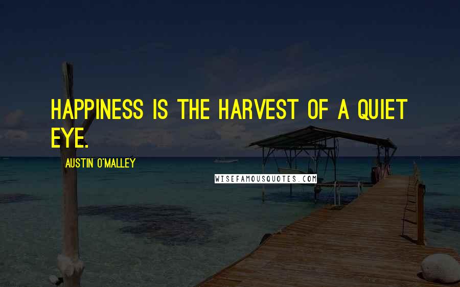 Austin O'Malley Quotes: Happiness is the harvest of a quiet eye.