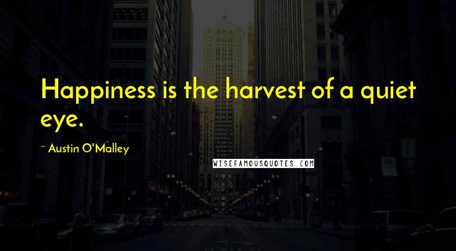 Austin O'Malley Quotes: Happiness is the harvest of a quiet eye.