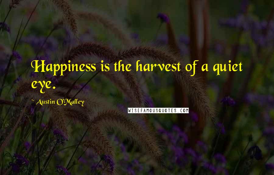 Austin O'Malley Quotes: Happiness is the harvest of a quiet eye.