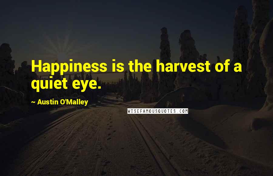 Austin O'Malley Quotes: Happiness is the harvest of a quiet eye.
