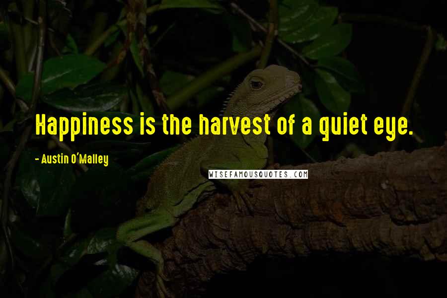 Austin O'Malley Quotes: Happiness is the harvest of a quiet eye.