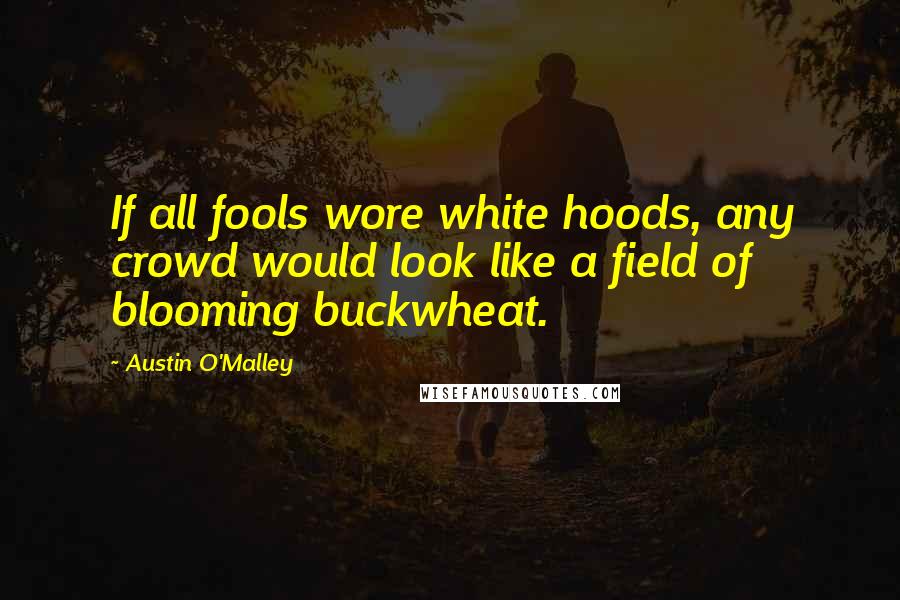 Austin O'Malley Quotes: If all fools wore white hoods, any crowd would look like a field of blooming buckwheat.