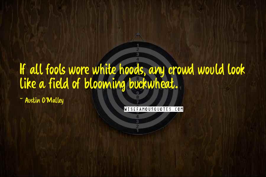 Austin O'Malley Quotes: If all fools wore white hoods, any crowd would look like a field of blooming buckwheat.