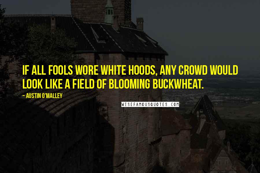 Austin O'Malley Quotes: If all fools wore white hoods, any crowd would look like a field of blooming buckwheat.