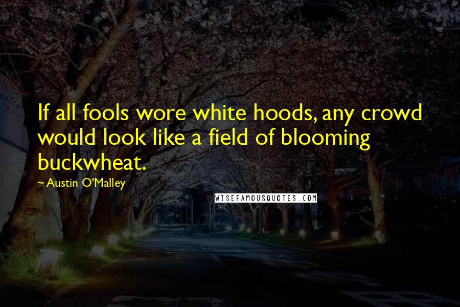 Austin O'Malley Quotes: If all fools wore white hoods, any crowd would look like a field of blooming buckwheat.