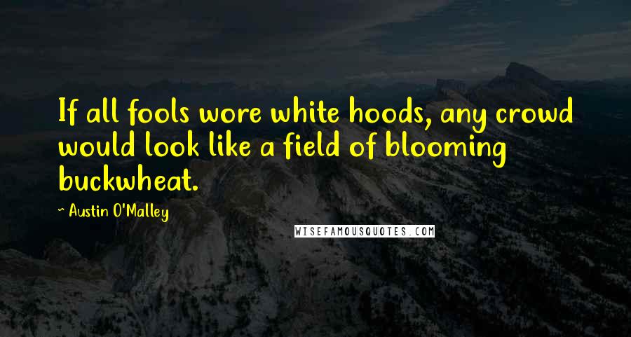 Austin O'Malley Quotes: If all fools wore white hoods, any crowd would look like a field of blooming buckwheat.