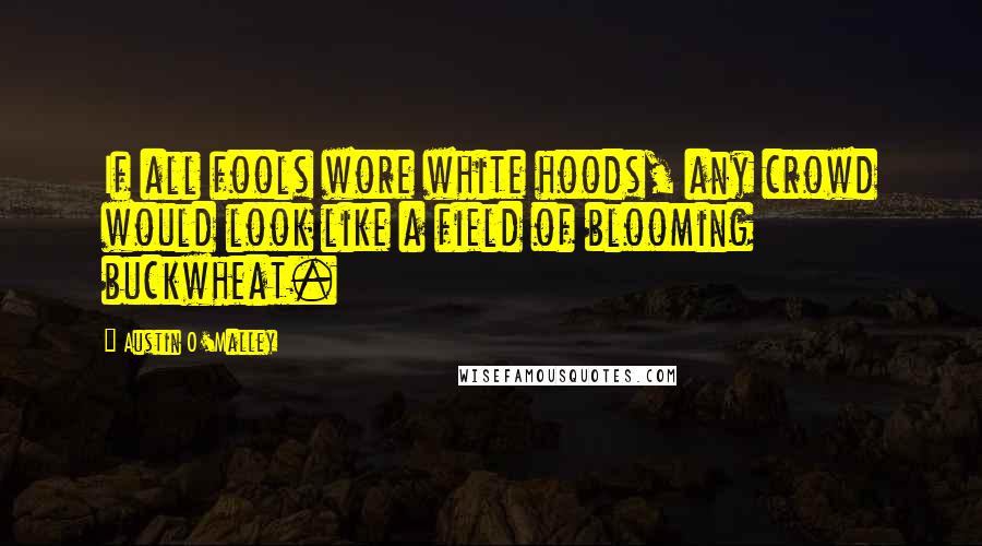 Austin O'Malley Quotes: If all fools wore white hoods, any crowd would look like a field of blooming buckwheat.