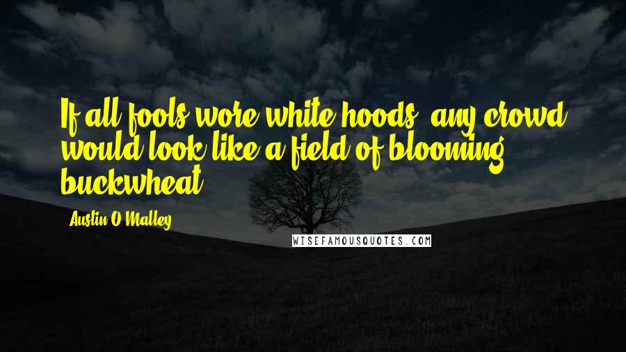 Austin O'Malley Quotes: If all fools wore white hoods, any crowd would look like a field of blooming buckwheat.