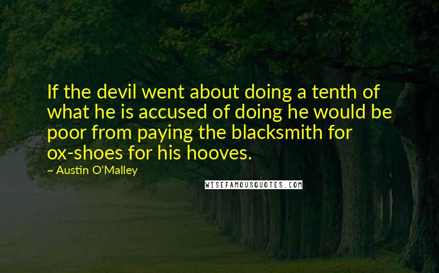 Austin O'Malley Quotes: If the devil went about doing a tenth of what he is accused of doing he would be poor from paying the blacksmith for ox-shoes for his hooves.