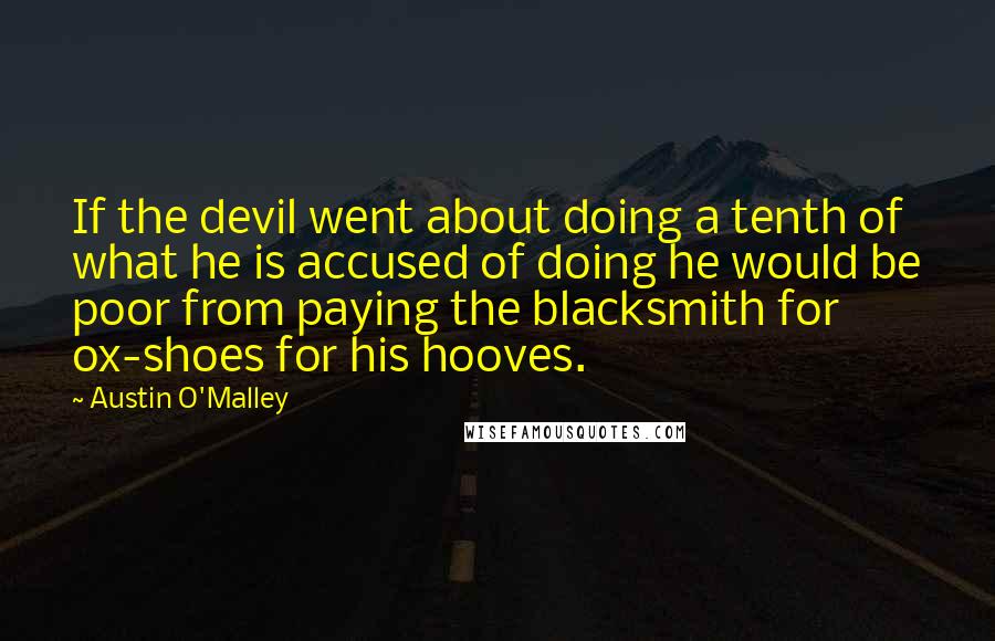 Austin O'Malley Quotes: If the devil went about doing a tenth of what he is accused of doing he would be poor from paying the blacksmith for ox-shoes for his hooves.