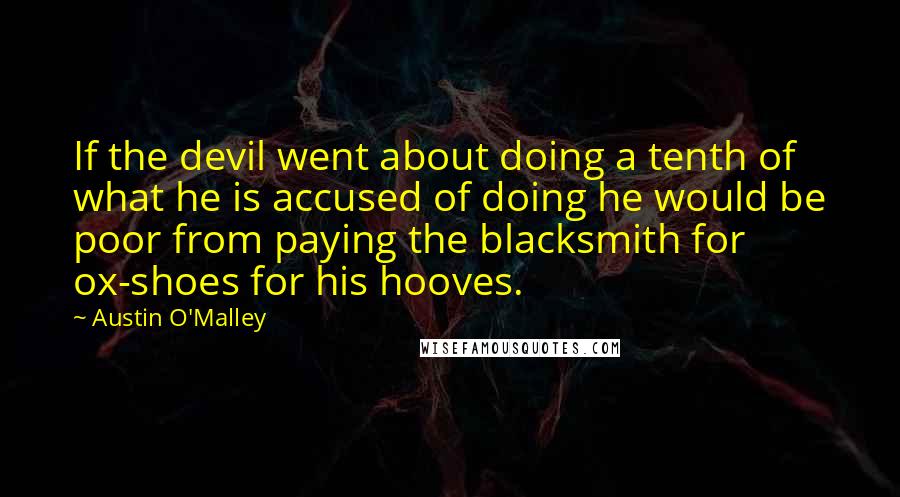 Austin O'Malley Quotes: If the devil went about doing a tenth of what he is accused of doing he would be poor from paying the blacksmith for ox-shoes for his hooves.