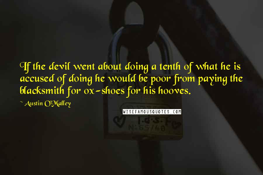 Austin O'Malley Quotes: If the devil went about doing a tenth of what he is accused of doing he would be poor from paying the blacksmith for ox-shoes for his hooves.