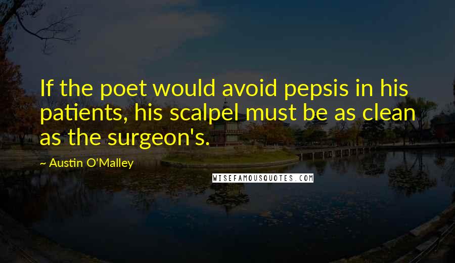 Austin O'Malley Quotes: If the poet would avoid pepsis in his patients, his scalpel must be as clean as the surgeon's.